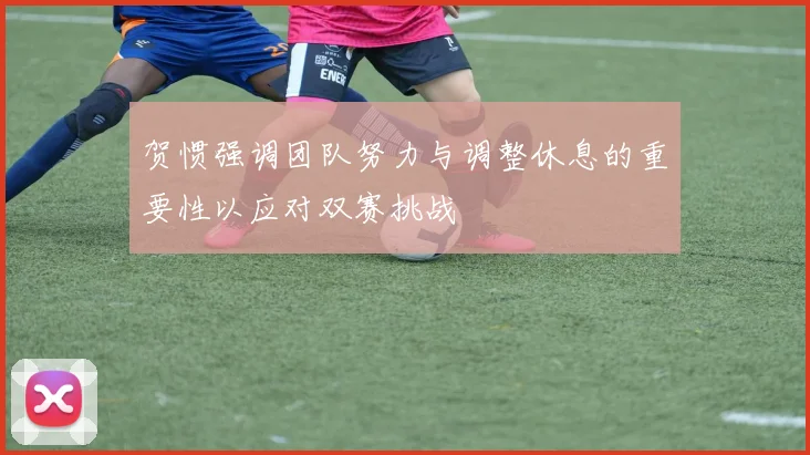 贺惯强调团队努力与调整休息的重要性以应对双赛挑战
