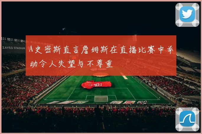 A史密斯直言詹姆斯在直播比赛中举动令人失望与不尊重