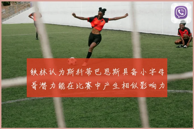 铁林认为斯科蒂巴恩斯具备小字母哥潜力能在比赛中产生相似影响力