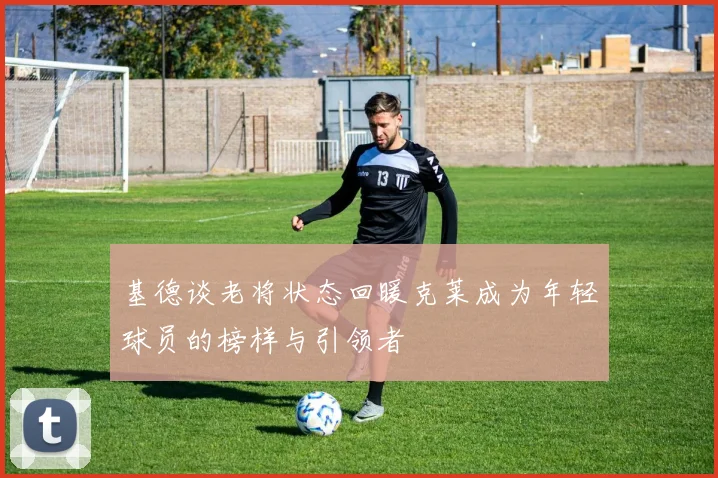 基德谈老将状态回暖克莱成为年轻球员的榜样与引领者