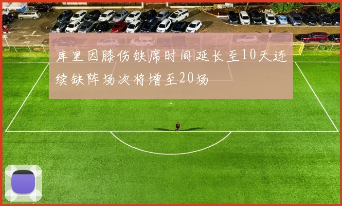 库里因膝伤缺席时间延长至10天连续缺阵场次将增至20场