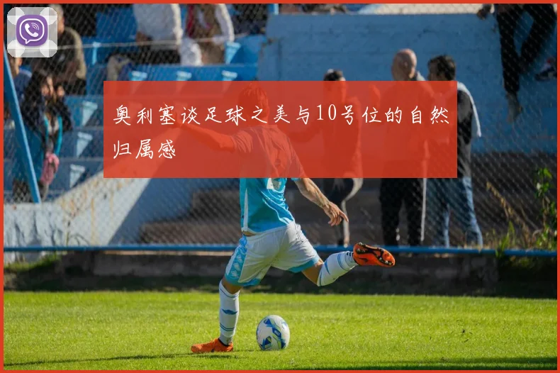 奥利塞谈足球之美与10号位的自然归属感