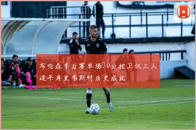 布伦森季后赛单场30分控卫仅三人追平库里韦斯特历史成就