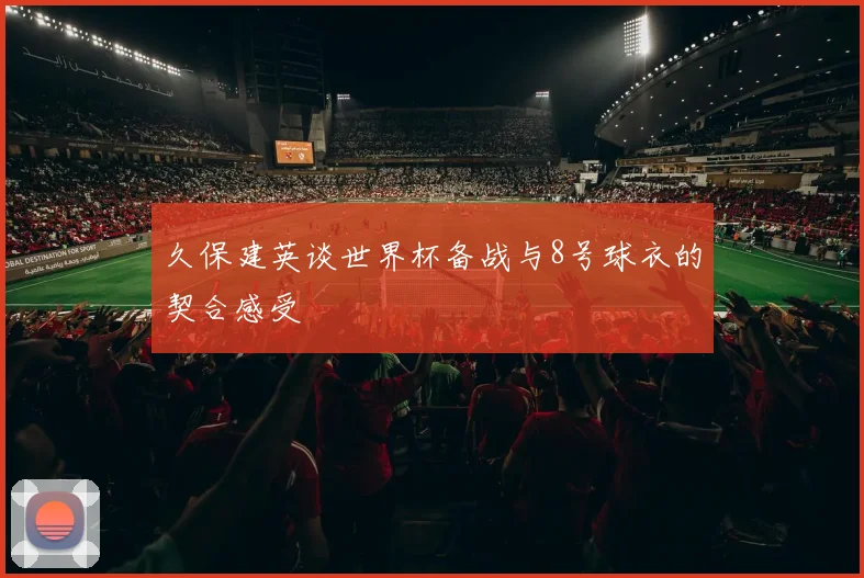 久保建英谈世界杯备战与8号球衣的契合感受