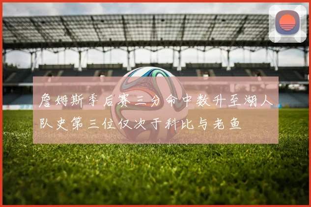 詹姆斯季后赛三分命中数升至湖人队史第三位仅次于科比与老鱼