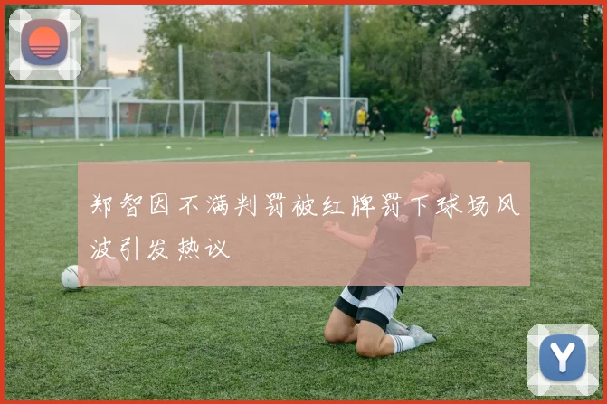 郑智因不满判罚被红牌罚下球场风波引发热议