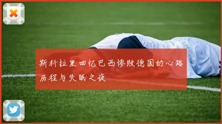 斯科拉里回忆巴西惨败德国的心路历程与失眠之夜