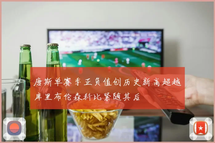 唐斯单赛季正负值创历史新高超越库里布伦森科比紧随其后