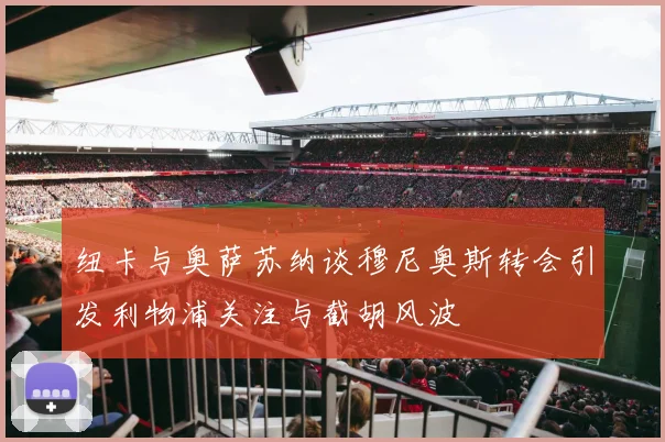 纽卡与奥萨苏纳谈穆尼奥斯转会引发利物浦关注与截胡风波