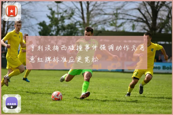 亨利谈梅西碰撞事件强调动作无恶意红牌标准应更宽松
