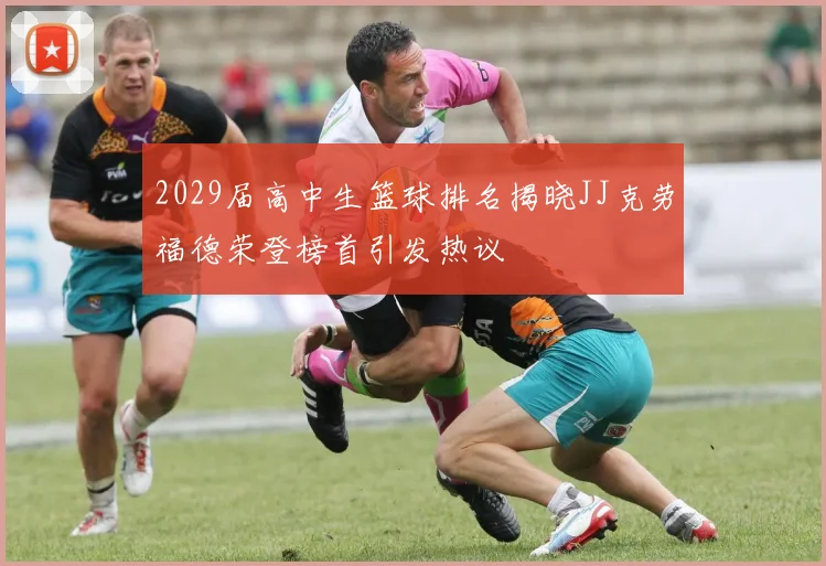 2029届高中生篮球排名揭晓JJ克劳福德荣登榜首引发热议