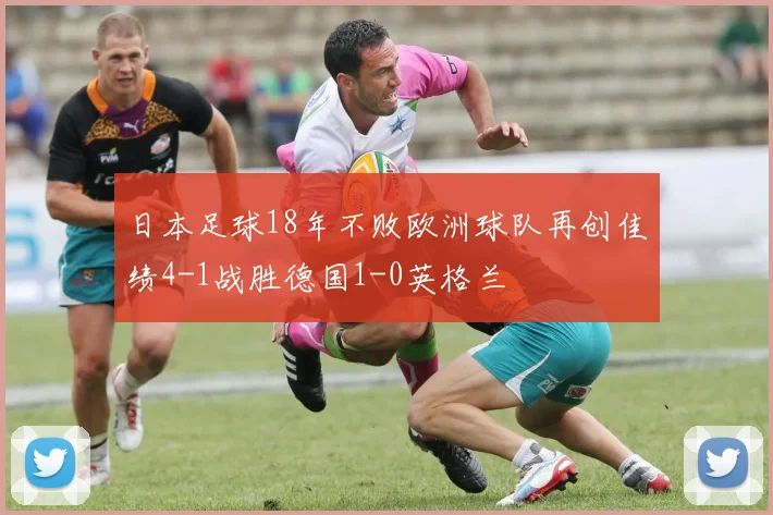 日本足球18年不败欧洲球队再创佳绩4-1战胜德国1-0英格兰
