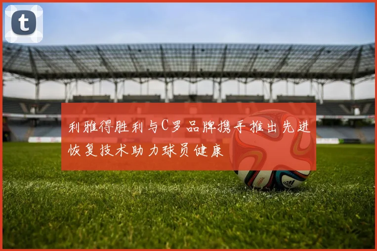 利雅得胜利与C罗品牌携手推出先进恢复技术助力球员健康