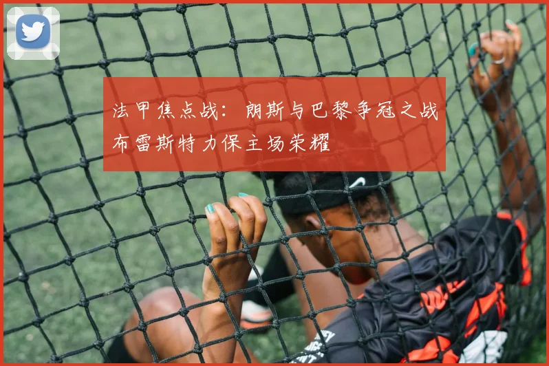 法甲焦点战：朗斯与巴黎争冠之战布雷斯特力保主场荣耀
