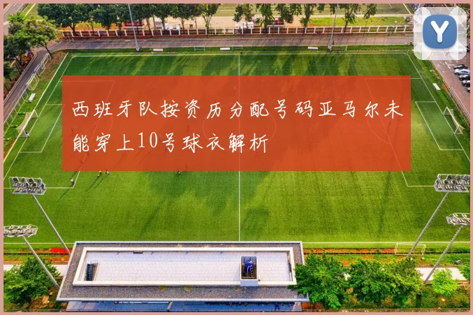 西班牙队按资历分配号码亚马尔未能穿上10号球衣解析