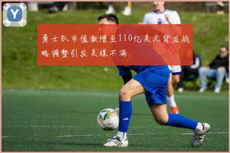 勇士队市值激增至110亿美元背后战略调整引发美媒不满