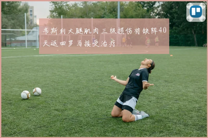 韦斯利大腿肌肉三级损伤将缺阵40天返回罗马接受治疗
